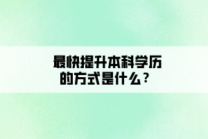 最快提升本科学历的方式是什么? 最快提升本科学历的方式是什么?