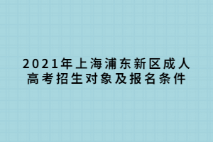 2021年上海浦东新区成人高考招生对象及报名条件 2021年上海浦东新区成人高考招生对象及报名条件