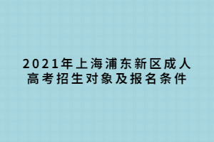 2021年上海浦东新区成人高考招生对象及报名条件