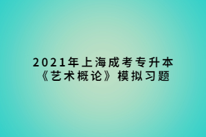 2021年上海成考专升本《艺术概论》模拟习题 (1)