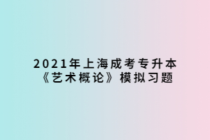 2021年上海成考专升本《艺术概论》模拟习题 (3)