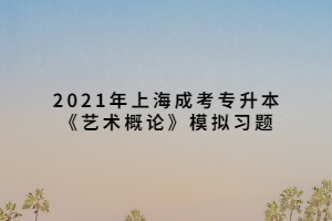 2021年上海成考专升本《艺术概论》模拟习题 (4)