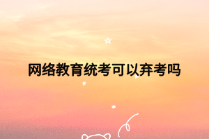 网络教育统考可以弃考吗