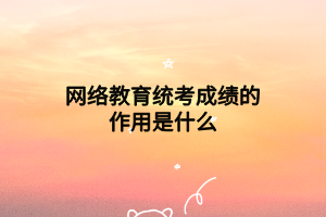 网络教育统考成绩的作用是什么 网络教育统考成绩的作用是什么