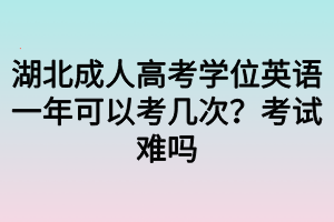 湖北成人高考学位英语一年可以考几次？考试难吗