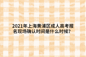 2021年上海黄浦区成人高考报名现场确认时间是什么时候？