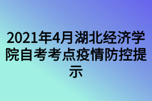 2021年4月湖北经济学院自考考点疫情防控提示