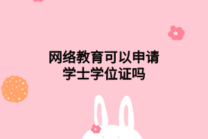 网络教育可以申请学士学位证吗 网络教育可以申请学士学位证吗