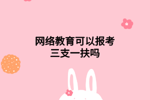 网络教育可以报考三支一扶吗 网络教育可以报考三支一扶吗