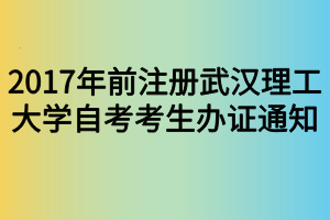 2017年前注册武汉理工大学自考考生办证通知