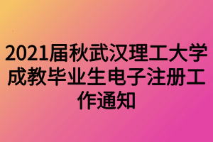 2021届秋武汉理工大学成教毕业生电子注册工作通知 2021届秋武汉理工大学成教毕业生电子注册工作通知