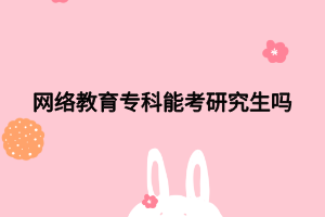 网络教育专科能考研究生吗 网络教育专科能考研究生吗