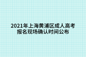 2021年上海黄浦区成人高考报名现场确认时间公布