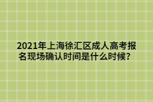 2021年上海徐汇区成人高考报名现场确认时间是什么时候？