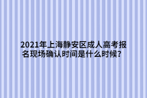 2021年上海静安区成人高考报名现场确认时间是什么时候？