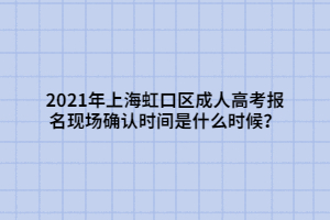 2021年上海虹口区成人高考报名现场确认时间是什么时候？