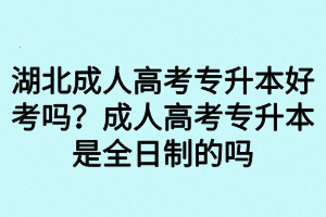 湖北成人高考专升本好考吗?成人高考专升本是全日制的吗 湖北成人高考专升本好考吗?成人高考专升本是全日制的吗