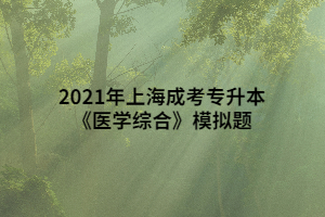 2021年上海成考专升本《医学综合》模拟题 (2)