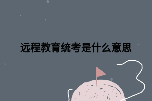 远程教育统考是什么意思 远程教育统考是什么意思