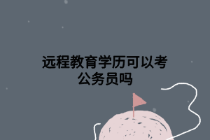 远程教育学历可以考公务员吗