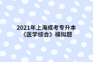 2021年上海成考专升本《医学综合》模拟题 (6)