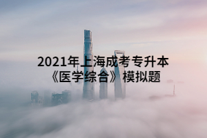 2021年上海成考专升本《医学综合》模拟题 (9)