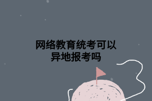 网络教育统考可以异地报考吗 网络教育统考可以异地报考吗