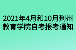 2021年4月和10月荆州教育学院自考报考通知