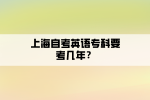 上海自考英语专科要考几年? 上海自考英语专科要考几年?