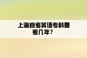 上海自考英语专科要考几年？