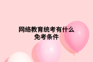 网络教育统考有什么免考条件 网络教育统考有什么免考条件