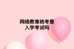 网络教育统考是入学考试吗
