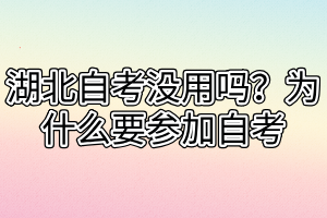 湖北自考没用吗?为什么要参加自考 湖北自考没用吗?为什么要参加自考