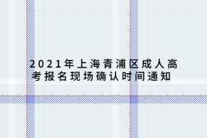 2021年上海青浦区成人高考报名现场确认时间通知