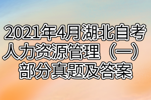 2021年4月湖北自考人力资源管理(一)部分真题及答案(1) 2021年4月湖北自考人力资源管理(一)部分真题及答案