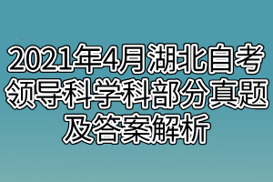 2021年4月湖北自考领导科学科部分真题及答案解析