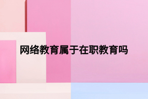 网络教育属于在职教育吗