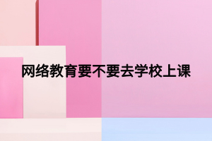 网络教育要不要去学校上课