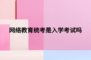 网络教育统考是入学考试吗 (1) 网络教育统考是入学考试吗 (1)