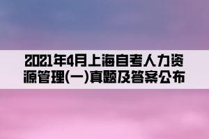 2021年4月上海自考人力资源管理(一)真题及答案公布