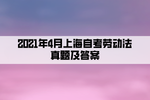 2021年4月上海自考劳动法真题及答案