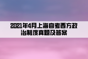 2021年4月上海自考西方政治制度真题及答案