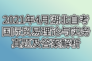 2021年4月湖北自考国际贸易理论与实务真题及答案解析