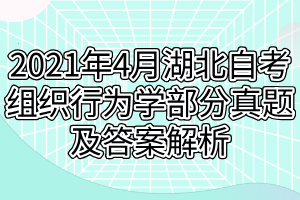 2021年4月湖北自考组织行为学部分真题及答案解析 2021年4月湖北自考组织行为学部分真题及答案解析