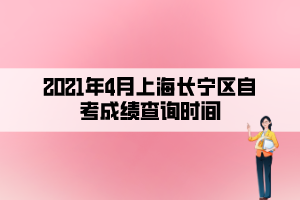 2021年4月上海长宁区自考成绩查询时间
