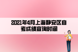 2021年4月上海静安区自考成绩查询时间