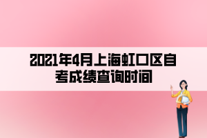 2021年4月上海虹口区自考成绩查询时间