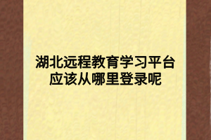 湖北远程教育学习平台应该从哪里登录呢 湖北远程教育学习平台应该从哪里登录呢