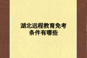 湖北远程教育免考条件有哪些 湖北远程教育免考条件有哪些