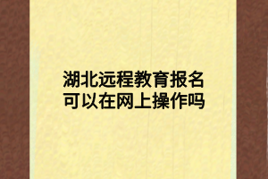 湖北远程教育报名可以在网上操作吗 湖北远程教育报名可以在网上操作吗